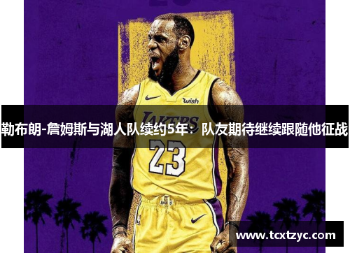 勒布朗-詹姆斯与湖人队续约5年：队友期待继续跟随他征战