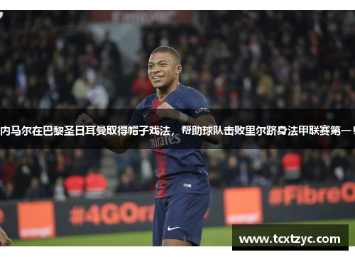 内马尔在巴黎圣日耳曼取得帽子戏法，帮助球队击败里尔跻身法甲联赛第一！