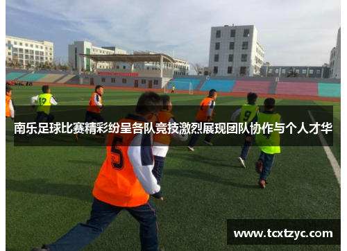 南乐足球比赛精彩纷呈各队竞技激烈展现团队协作与个人才华