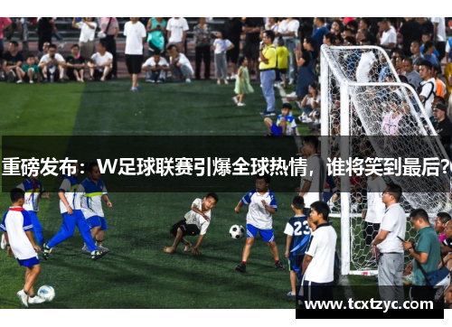 重磅发布：W足球联赛引爆全球热情，谁将笑到最后？