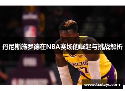丹尼斯施罗德在NBA赛场的崛起与挑战解析