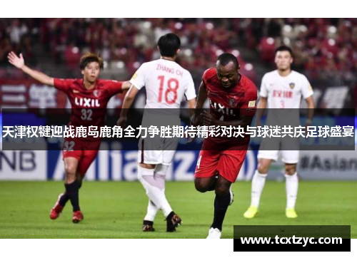 天津权犍迎战鹿岛鹿角全力争胜期待精彩对决与球迷共庆足球盛宴