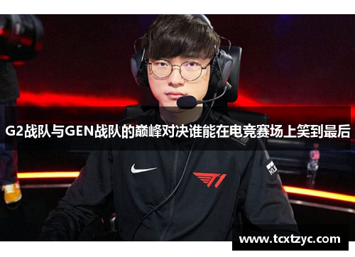 G2战队与GEN战队的巅峰对决谁能在电竞赛场上笑到最后