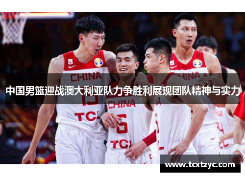 中国男篮迎战澳大利亚队力争胜利展现团队精神与实力