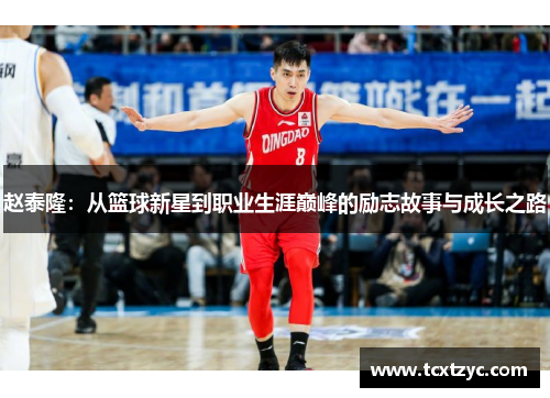 赵泰隆：从篮球新星到职业生涯巅峰的励志故事与成长之路