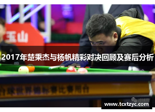 2017年楚秉杰与杨帆精彩对决回顾及赛后分析
