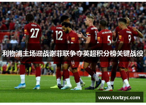 利物浦主场迎战谢菲联争夺英超积分榜关键战役