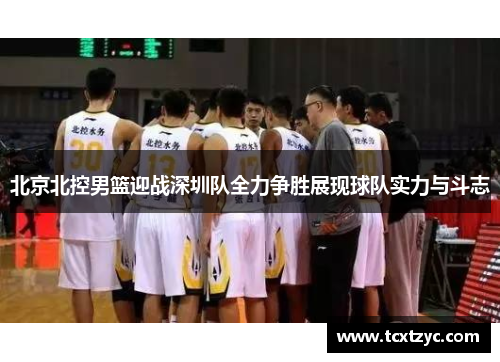 北京北控男篮迎战深圳队全力争胜展现球队实力与斗志